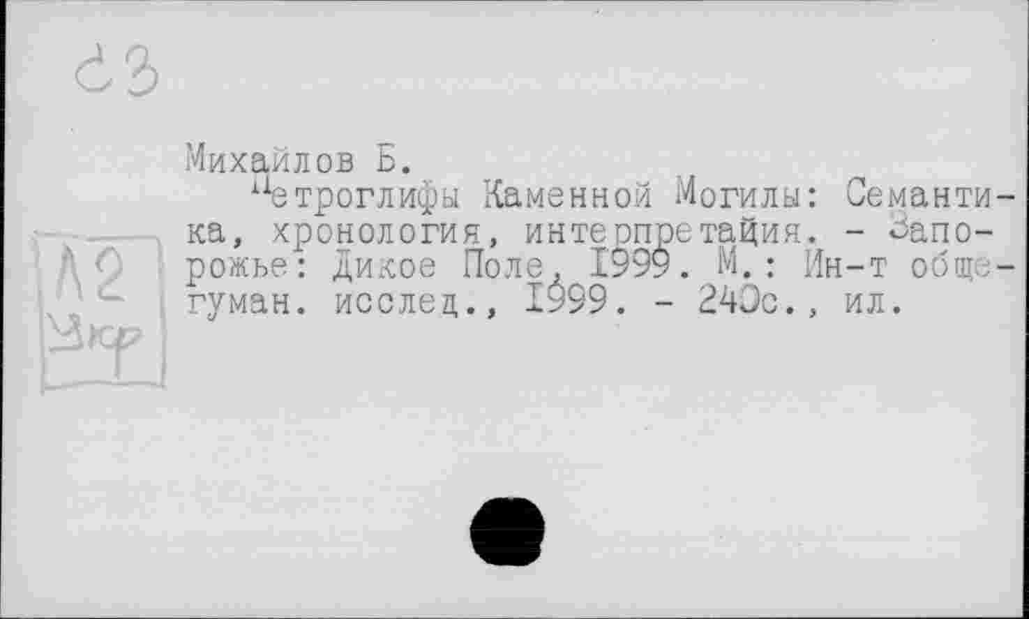 ﻿
Михайлов Б.
Петроглифы Каменной Могилы: Семантика, хронология, интерпретация. - Запорожье: дикое Поле, 1999. М. : Ин-т обще-гуман. исслец., 1999. - 240с., ил.